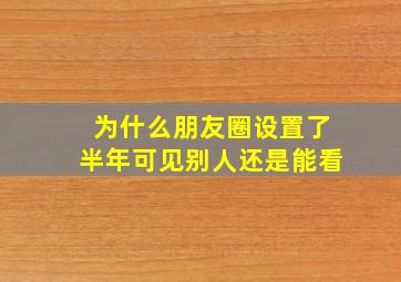 为什么朋友圈设置了半年可见别人还是能看