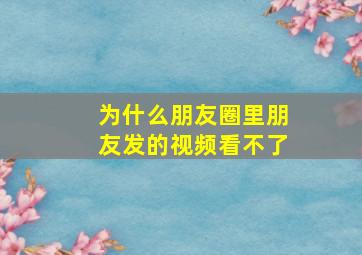 为什么朋友圈里朋友发的视频看不了