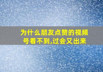 为什么朋友点赞的视频号看不到,过会又出来