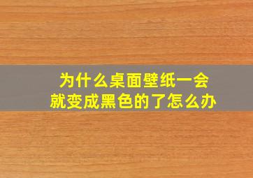 为什么桌面壁纸一会就变成黑色的了怎么办