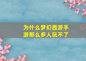 为什么梦幻西游手游那么多人玩不了