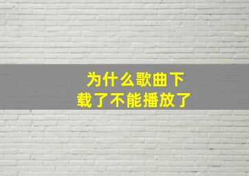 为什么歌曲下载了不能播放了