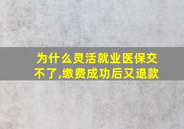 为什么灵活就业医保交不了,缴费成功后又退款