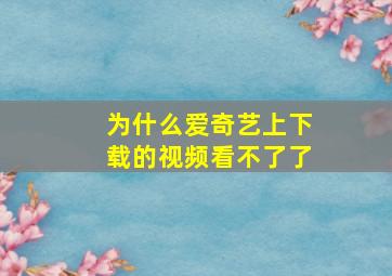 为什么爱奇艺上下载的视频看不了了