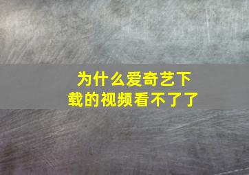 为什么爱奇艺下载的视频看不了了