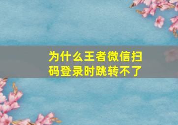 为什么王者微信扫码登录时跳转不了