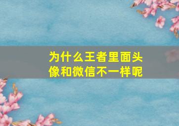 为什么王者里面头像和微信不一样呢