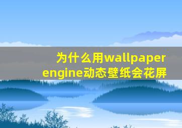 为什么用wallpaperengine动态壁纸会花屏