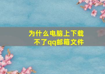 为什么电脑上下载不了qq邮箱文件