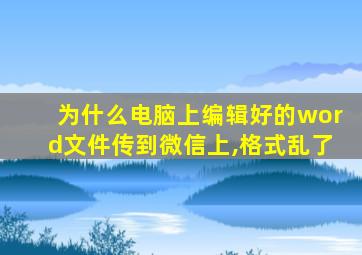 为什么电脑上编辑好的word文件传到微信上,格式乱了