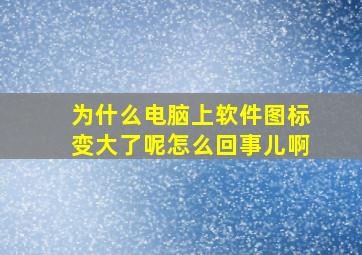 为什么电脑上软件图标变大了呢怎么回事儿啊