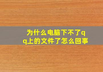 为什么电脑下不了qq上的文件了怎么回事