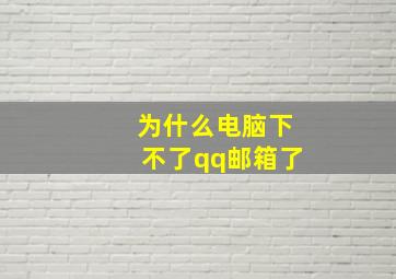 为什么电脑下不了qq邮箱了