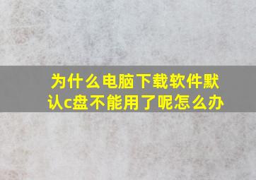 为什么电脑下载软件默认c盘不能用了呢怎么办