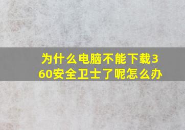 为什么电脑不能下载360安全卫士了呢怎么办