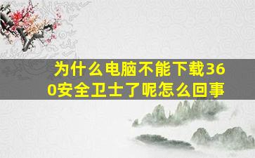 为什么电脑不能下载360安全卫士了呢怎么回事