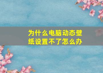 为什么电脑动态壁纸设置不了怎么办