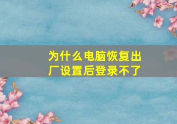 为什么电脑恢复出厂设置后登录不了