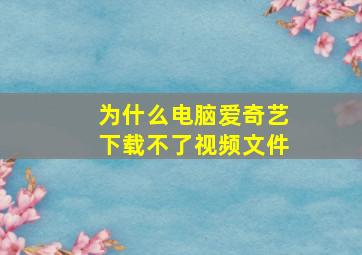 为什么电脑爱奇艺下载不了视频文件