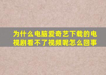 为什么电脑爱奇艺下载的电视剧看不了视频呢怎么回事