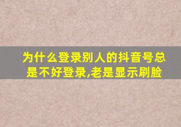 为什么登录别人的抖音号总是不好登录,老是显示刷脸