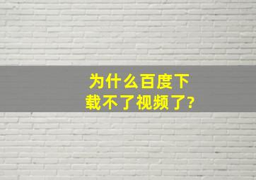 为什么百度下载不了视频了?