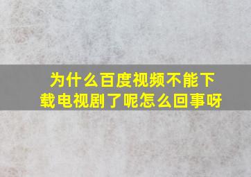 为什么百度视频不能下载电视剧了呢怎么回事呀