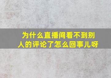 为什么直播间看不到别人的评论了怎么回事儿呀