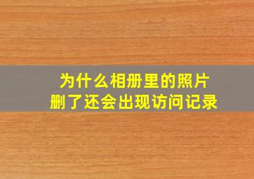 为什么相册里的照片删了还会出现访问记录