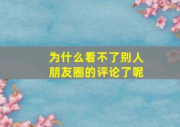 为什么看不了别人朋友圈的评论了呢