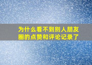 为什么看不到别人朋友圈的点赞和评论记录了