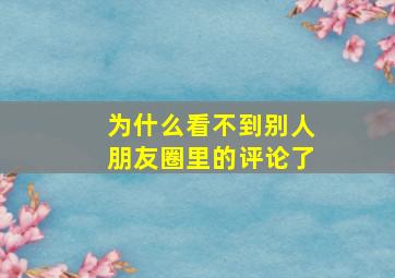 为什么看不到别人朋友圈里的评论了