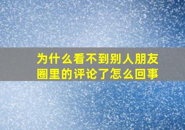 为什么看不到别人朋友圈里的评论了怎么回事