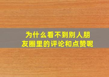 为什么看不到别人朋友圈里的评论和点赞呢