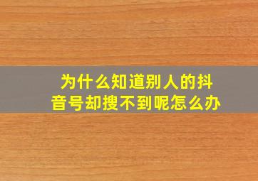 为什么知道别人的抖音号却搜不到呢怎么办