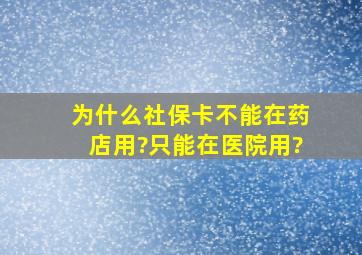 为什么社保卡不能在药店用?只能在医院用?