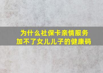 为什么社保卡亲情服务加不了女儿儿子的健康码