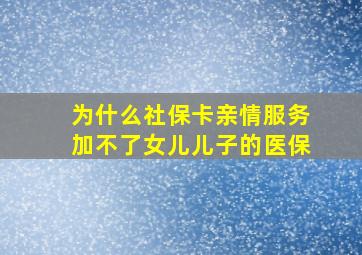 为什么社保卡亲情服务加不了女儿儿子的医保