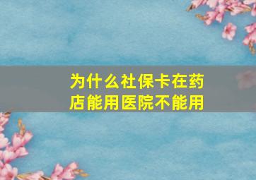 为什么社保卡在药店能用医院不能用