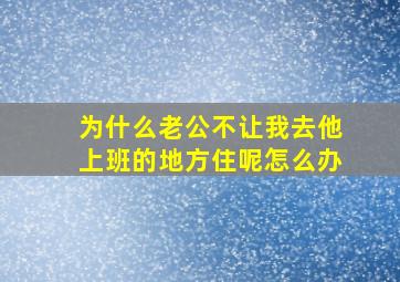 为什么老公不让我去他上班的地方住呢怎么办