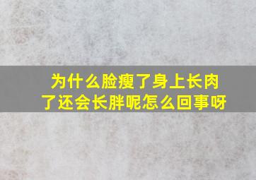 为什么脸瘦了身上长肉了还会长胖呢怎么回事呀