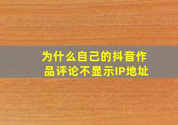 为什么自己的抖音作品评论不显示IP地址