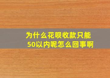 为什么花呗收款只能50以内呢怎么回事啊