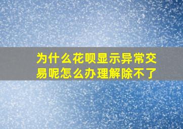 为什么花呗显示异常交易呢怎么办理解除不了