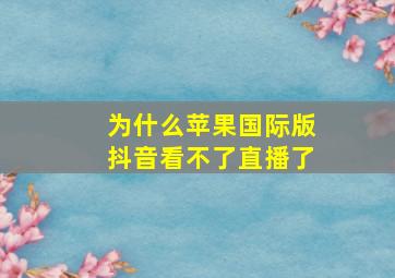 为什么苹果国际版抖音看不了直播了