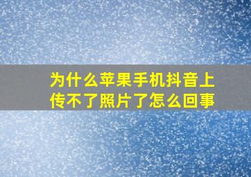 为什么苹果手机抖音上传不了照片了怎么回事