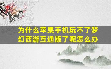 为什么苹果手机玩不了梦幻西游互通版了呢怎么办