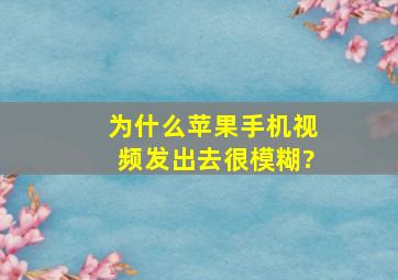 为什么苹果手机视频发出去很模糊?