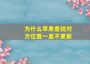 为什么苹果查找对方位置一直不更新