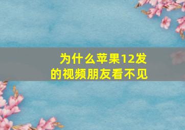 为什么苹果12发的视频朋友看不见